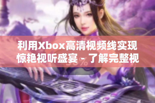 利用Xbox高清視頻線(xiàn)實(shí)現(xiàn)驚艷視聽(tīng)盛宴 - 了解完整視頻高清播放細(xì)節(jié)！