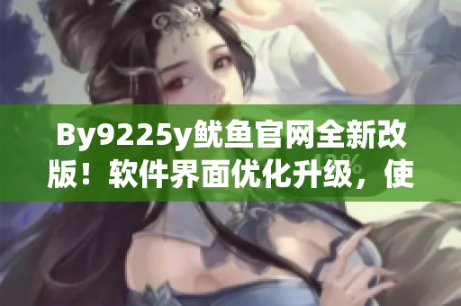 By9225y魷魚官網(wǎng)全新改版！軟件界面優(yōu)化升級(jí)，使用更流暢！