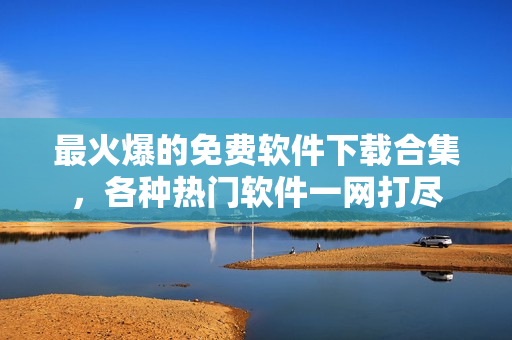 最火爆的免費軟件下載合集，各種熱門軟件一網(wǎng)打盡