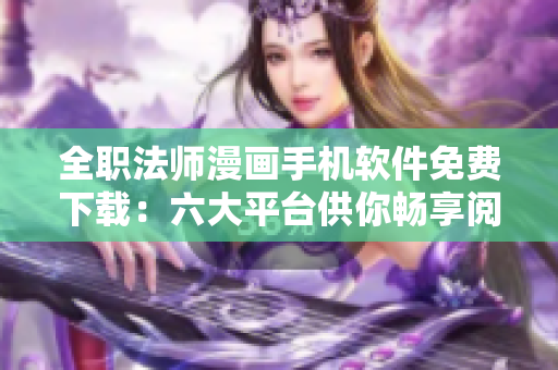 全職法師漫畫手機軟件免費下載：六大平臺供你暢享閱讀快樂
