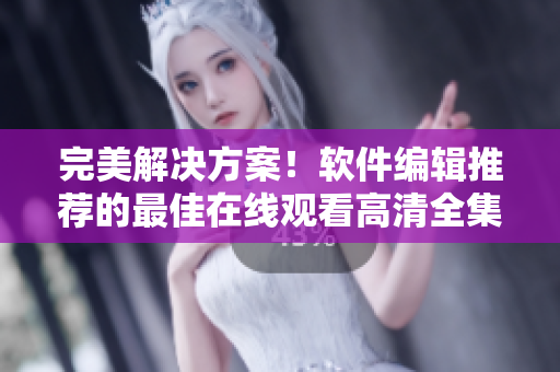 完美解決方案！軟件編輯推薦的最佳在線觀看高清全集方式