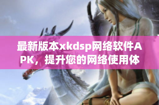 最新版本xkdsp網(wǎng)絡(luò)軟件APK，提升您的網(wǎng)絡(luò)使用體驗(yàn)