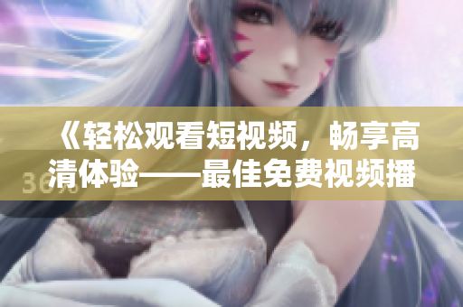 《輕松觀看短視頻，暢享高清體驗(yàn)——最佳免費(fèi)視頻播放軟件》