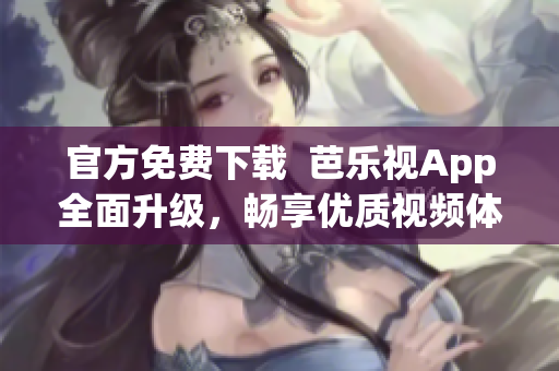 官方免費(fèi)下載  芭樂視App全面升級(jí)，暢享優(yōu)質(zhì)視頻體驗(yàn)