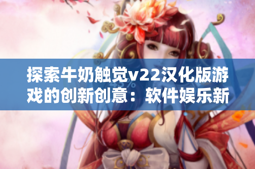 探索牛奶觸覺v22漢化版游戲的創(chuàng)新創(chuàng)意：軟件娛樂新體驗