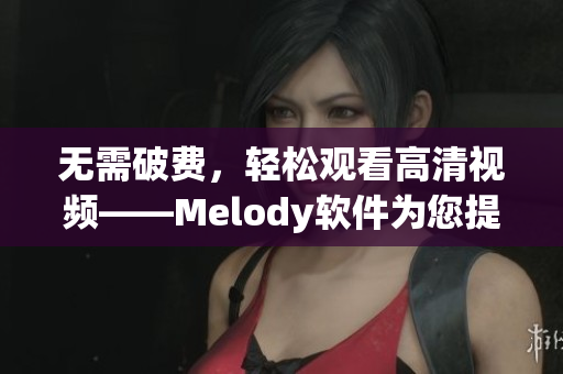 無(wú)需破費(fèi)，輕松觀看高清視頻——Melody軟件為您提供