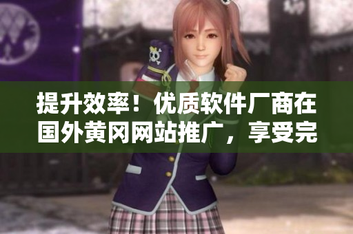 提升效率！優(yōu)質軟件廠商在國外黃岡網站推廣，享受完美使用體驗！