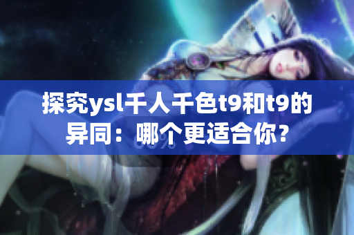 探究ysl千人千色t9和t9的異同：哪個(gè)更適合你？
