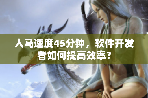 人馬速度45分鐘，軟件開發(fā)者如何提高效率？
