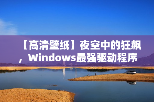 【高清壁紙】夜空中的狂飆，Windows最強(qiáng)驅(qū)動(dòng)程序震撼登場！