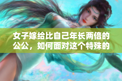 女子嫁給比自己年長兩倍的公公，如何面對這個特殊的家庭關系？