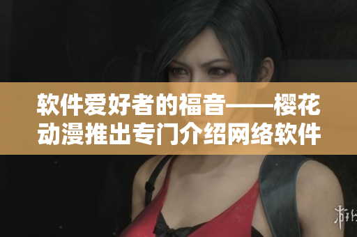 軟件愛好者的福音——櫻花動漫推出專門介紹網(wǎng)絡(luò)軟件的門戶網(wǎng)站