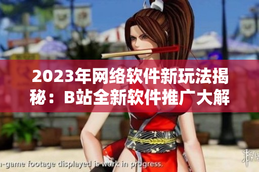 2023年網(wǎng)絡軟件新玩法揭秘：B站全新軟件推廣大解密
