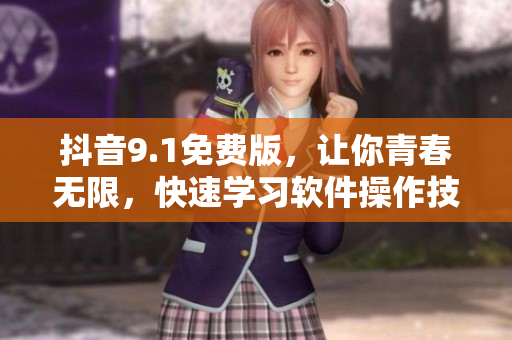 抖音9.1免費版，讓你青春無限，快速學習軟件操作技巧！