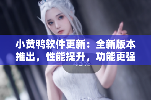 小黃鴨軟件更新：全新版本推出，性能提升，功能更強(qiáng)大