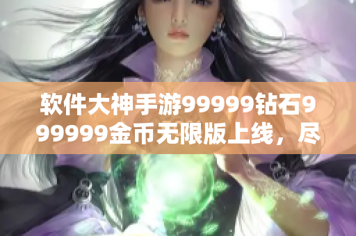 軟件大神手游99999鉆石999999金幣無限版上線，盡情暢玩!