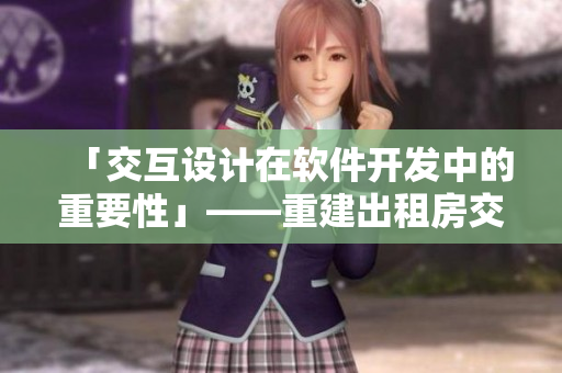 「交互設(shè)計(jì)在軟件開發(fā)中的重要性」——重建出租房交互高康張睿案例