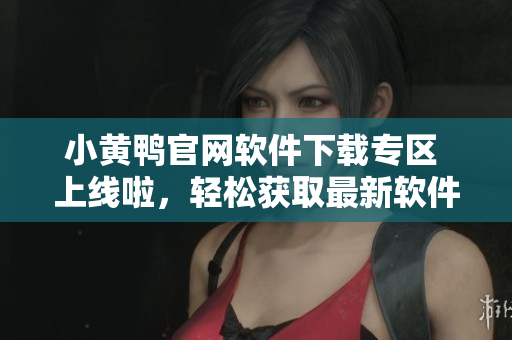 小黃鴨官網(wǎng)軟件下載專區(qū) 上線啦，輕松獲取最新軟件版本