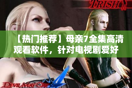 【熱門推薦】母親7全集高清觀看軟件，針對(duì)電視劇愛好者的最佳選擇！