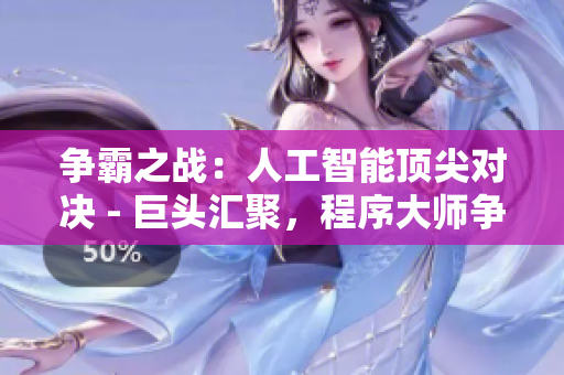 爭霸之戰(zhàn)：人工智能頂尖對決 - 巨頭匯聚，程序大師爭鋒