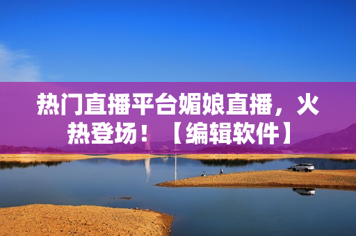 熱門直播平臺(tái)媚娘直播，火熱登場(chǎng)！【編輯軟件】
