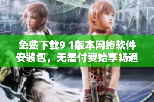 免費(fèi)下載9 1版本網(wǎng)絡(luò)軟件安裝包，無(wú)需付費(fèi)始享暢通無(wú)阻的網(wǎng)絡(luò)世界