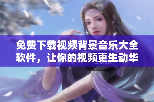 免費下載視頻背景音樂大全軟件，讓你的視頻更生動華麗！