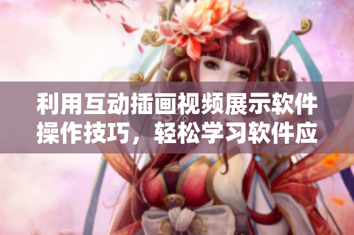 利用互動插畫視頻展示軟件操作技巧，輕松學(xué)習(xí)軟件應(yīng)用