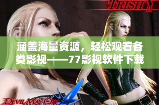 涵蓋海量資源，輕松觀看各類影視——77影視軟件下載指南
