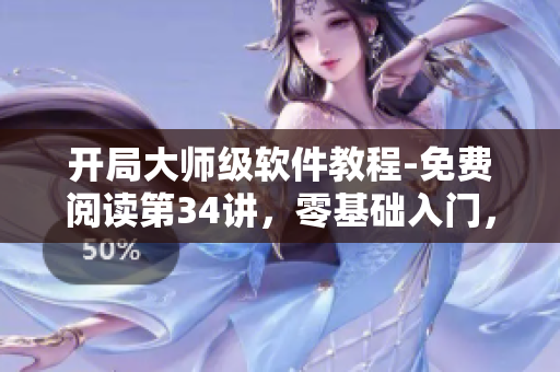 開(kāi)局大師級(jí)軟件教程-免費(fèi)閱讀第34講，零基礎(chǔ)入門(mén)，輕松掌握關(guān)鍵技能