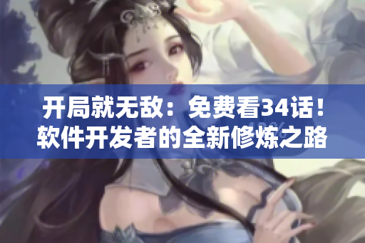 開局就無敵：免費看34話！軟件開發(fā)者的全新修煉之路！