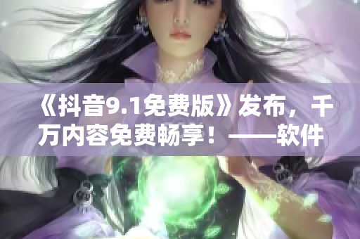 《抖音9.1免費(fèi)版》發(fā)布，千萬內(nèi)容免費(fèi)暢享！——軟件編輯推薦