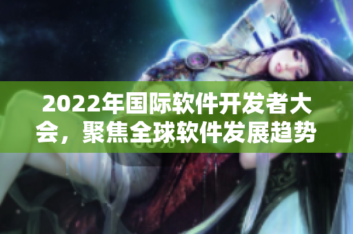 2022年國際軟件開發(fā)者大會(huì)，聚焦全球軟件發(fā)展趨勢(shì)
