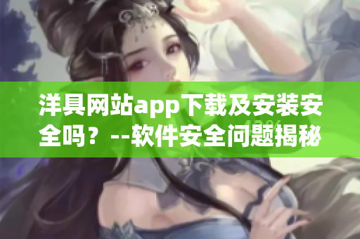 洋具網(wǎng)站app下載及安裝安全嗎？--軟件安全問題揭秘