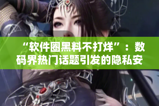 “軟件圈黑料不打烊”：數(shù)碼界熱門(mén)話題引發(fā)的隱私安全思考