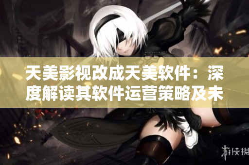 天美影視改成天美軟件：深度解讀其軟件運營策略及未來發(fā)展趨勢