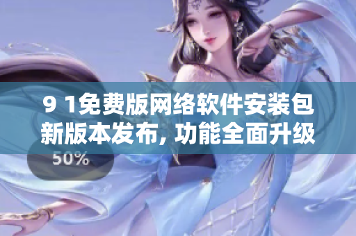 9 1免費版網(wǎng)絡(luò)軟件安裝包新版本發(fā)布, 功能全面升級