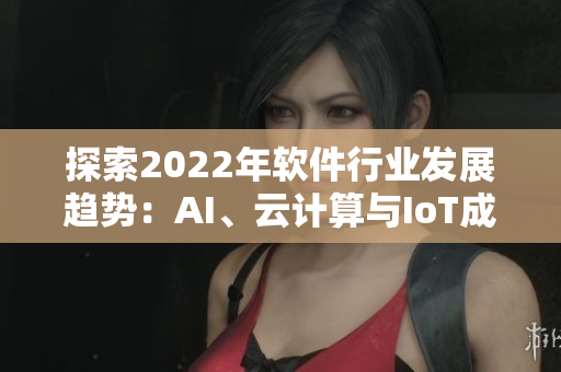 探索2022年軟件行業(yè)發(fā)展趨勢：AI、云計算與IoT成主打