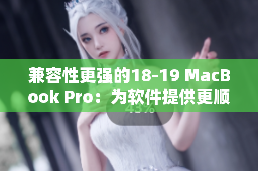 兼容性更強的18-19 MacBook Pro：為軟件提供更順暢的運行體驗