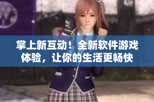 掌上新互動(dòng)！全新軟件游戲體驗(yàn)，讓你的生活更暢快