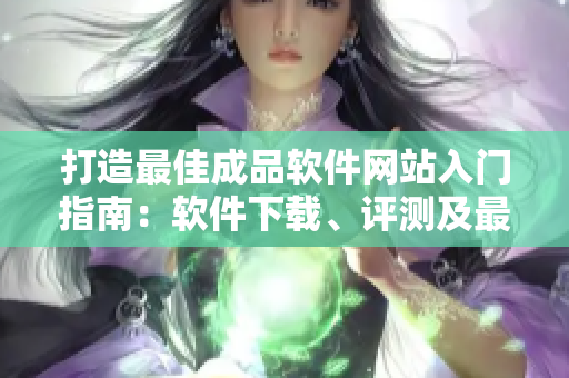 打造最佳成品軟件網(wǎng)站入門(mén)指南：軟件下載、評(píng)測(cè)及最新技術(shù)資訊