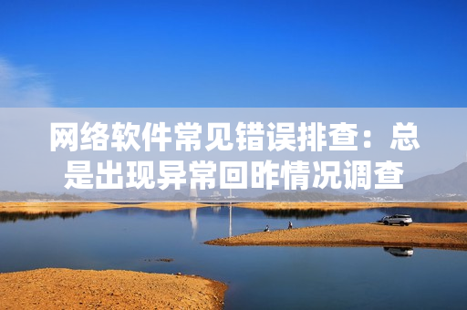 網(wǎng)絡(luò)軟件常見錯誤排查：總是出現(xiàn)異?；刈蚯闆r調(diào)查