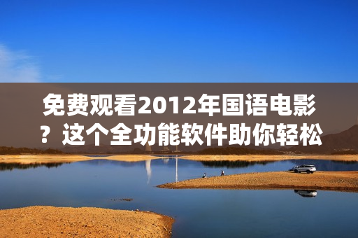 免費(fèi)觀看2012年國語電影？這個(gè)全功能軟件助你輕松實(shí)現(xiàn)！