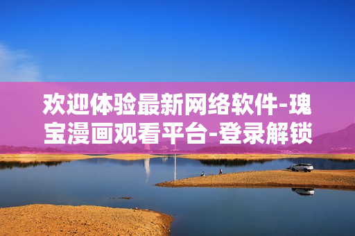 歡迎體驗最新網絡軟件-瑰寶漫畫觀看平臺-登錄解鎖全新世界