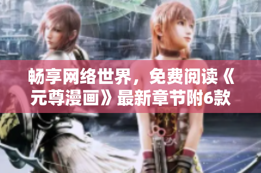 暢享網(wǎng)絡(luò)世界，免費(fèi)閱讀《元尊漫畫(huà)》最新章節(jié)附6款下拉式漫畫(huà)軟件推薦