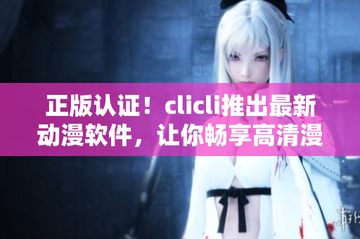 正版認(rèn)證！clicli推出最新動(dòng)漫軟件，讓你暢享高清漫畫(huà)與動(dòng)畫(huà)