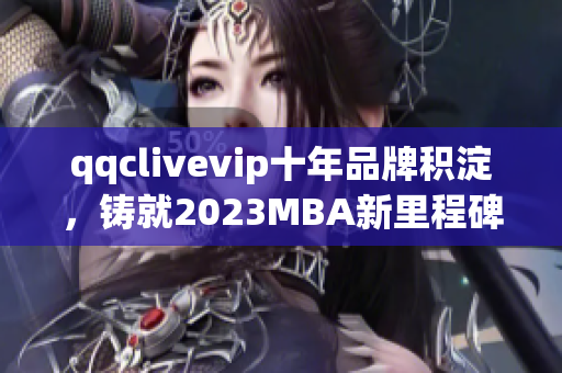 qqclivevip十年品牌積淀，鑄就2023MBA新里程碑