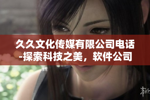 久久文化傳媒有限公司電話-探索科技之美，軟件公司技術(shù)支持熱線電話揭秘