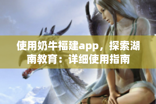 使用奶牛福建app，探索湖南教育：詳細(xì)使用指南