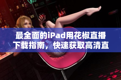 最全面的iPad用花椒直播下載指南，快速獲取高清直播體驗(yàn)
